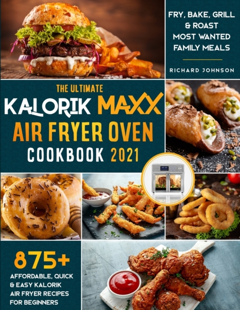 The Ultimate Kalorik Maxx Air Fryer Oven Cookbook 2021 : 875+ Affordable, Quick & Easy Kalorik Maxx Air Fryer Recipes for Beginners Fry, Bake, Grill & Roast Most Wanted Family Meals., Paperback / softback Book