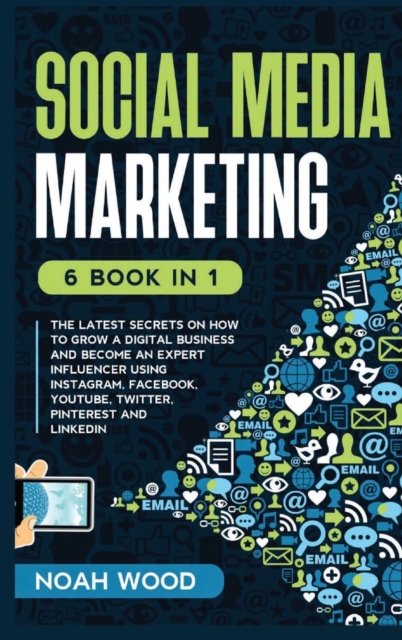 Social Media Marketing : 6 BOOK IN 1 - The Latest Secrets On How To Grow A Digital Business And Become An Expert Influencer Using Instagram, Facebook, Youtube, Twitter, Pinterest And Linkedin, Hardback Book