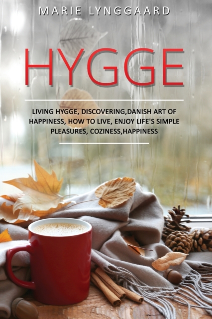 Hygge : A Complete Book on Living Hygge, Bringing Coziness and Happiness in your Life with the Danish art of Happiness - Discovering How to live Life & Enjoy life's Simple Pleasures, Paperback / softback Book