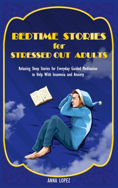Bedtime Stories for Stressed Out Adults : Relaxing Sleep Stories for Everyday Guided Meditation to Help With Insomnia and Anxiety, Hardback Book