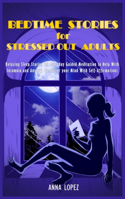 Bedtime Stories for Stressed Out Adults : Relaxing Sleep Stories for Everyday Guided Meditation to Help with Insomnia and Anxiety. Declutter Your Mind with Self-Affirmations, Hardback Book