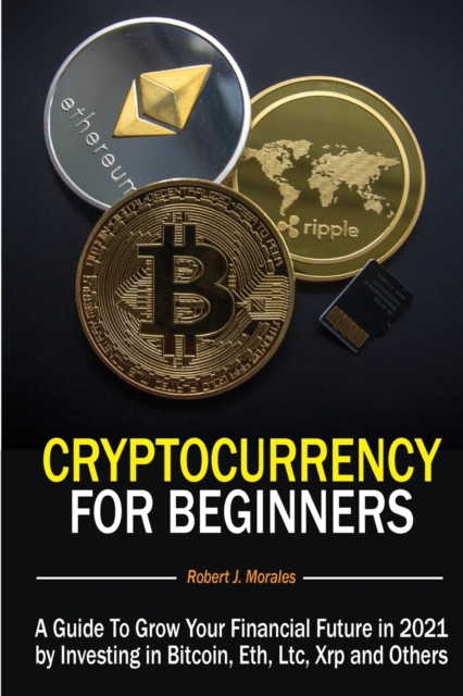 Cryptocurrency For Beginners : A Guide To Grow Your Financial Future in 2021 by Investing in Bitcoin, Eth, Ltc, Xrp and Others, Paperback / softback Book