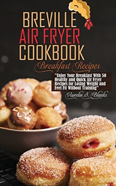 Breville Air Fryer Cookbook : Enjoy Your Breakfast With 50 Healthy and Quick Air Fryer Recipes for Losing Weight and Feel Fit Without Training, Hardback Book
