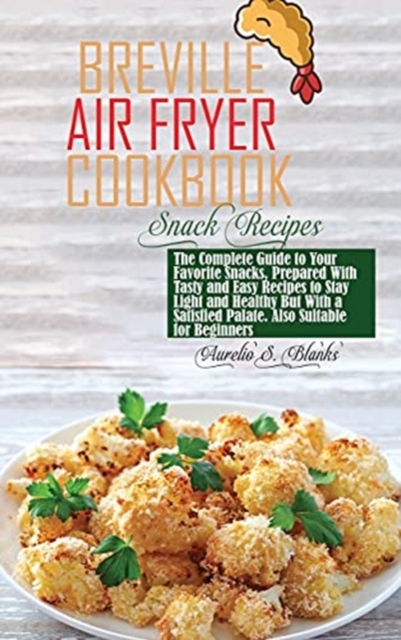 Breville Air Fryer Cookbook : Snacks: The Complete Guide to Your Favorite Snacks, Prepared With Tasty and Easy Recipes to Stay Light and Healthy But With a Satisfied Palate. Also Suitable for Beginner, Hardback Book