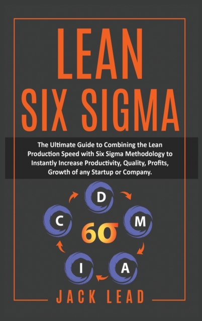 Lean Six Sigma : The Ultimate Guide To Combining The Lean Production Speed With Six Sigma Methodology To Instantly Increase Productivity, Quality, Profits, Growth of Startups and Companies, Hardback Book