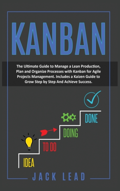 Kanban : The Ultimate Guide To Manage A Lean Production, Plan And Organize Processes With Kanban For Agile Project Management. Includes A Kaizen Guide To Grow Step By Step And Achieve Success, Hardback Book