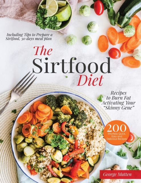 The Sirtfood Diet Cookbook : 200 Effortless Quick, Easy and Delicious Recipes to Burn Fat, Lose Weight, Activating Your Skinny Gene, Including Tips to Prepare a Sirtfood Everyday Meal Plan., Paperback / softback Book