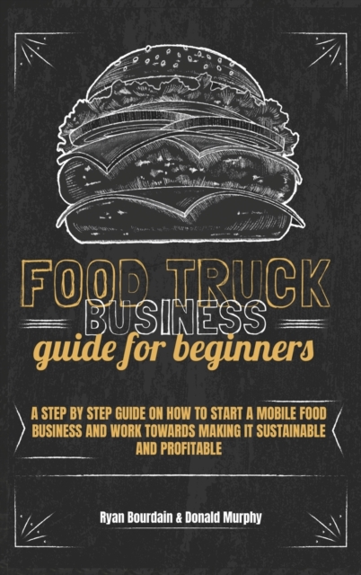 Food Truck Business Guide For Beginners : A Step By Step Guide On How To Start A Mobile Food Business And Work Towards Making It Sustainable And Profitable., Hardback Book