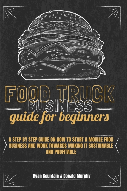 Food Truck Business Guide For Beginners : A Step By Step Guide On How To Start A Mobile Food Business And Work Towards Making It Sustainable And Profitable., Paperback / softback Book