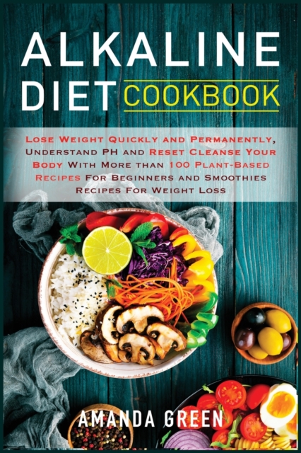 Alkaline Diet Cookbook : Lose Weight Quickly and Permanently, Understand PH and Reset Cleanse Your Body with More than 100 Plant-Based Recipes For Beginners and Smoothies Recipes For Weight Loss, Paperback / softback Book