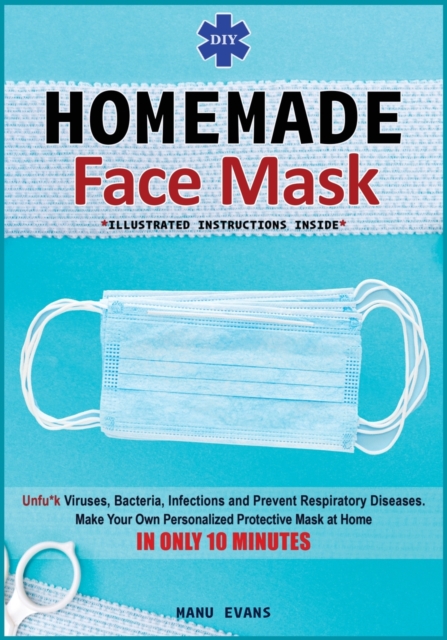 DIY Homemade Face Mask : Make your own personalized protective mask at home IN ONLY 10 MINUTES & Unfu*k viruses, bacteria, infections and prevent respiratory diseases (Illustrated Instructions Inside), Paperback / softback Book