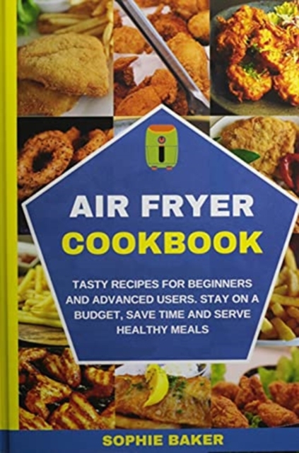 Air Fryer Cookbook : Tasty Recipes for Beginners and Advanced Users. Stay on a Budget, Save Time and Serve Healthy Meals, Hardback Book