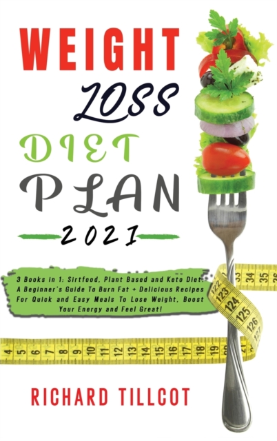 Weight Loss Diet Plan 2021 : 3 Books in 1: Sirtfood, Plant Based and Keto Diet. A Beginner's Guide To Burn Fat + Delicious Recipes For Quick and Easy Meals To Lose Weight, Boost Your Energy and Feel G, Hardback Book