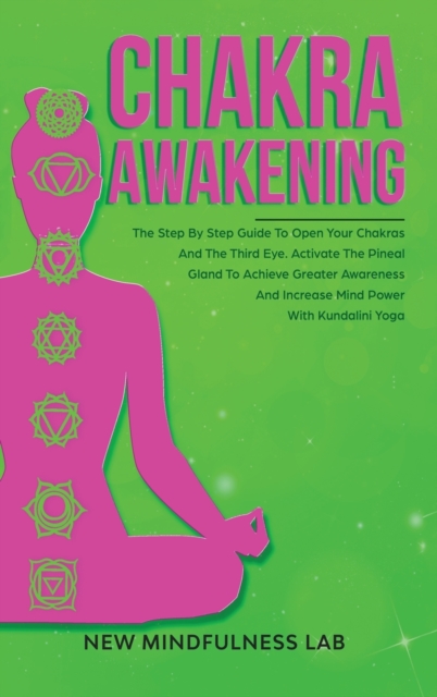 Chakra Awakening : The Step by Step Guide to Open Your Chakras and the Third Eye; Activate the Pineal Gland to Achieve Greater Awareness and Increase Mind Power with Kundalini Yoga, Hardback Book