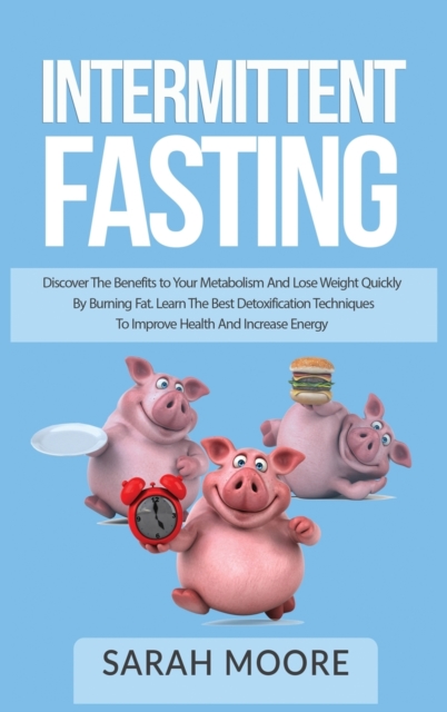 Intermittent Fasting : Discover the Benefits to Your Metabolism and Lose Weight Quickly by Burning Fat; Learn the Best Detoxification Techniques to Improve Health and Increase Your Energy., Hardback Book