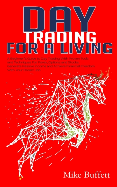 Day Trading For a Living : A Beginner's Guide to Day Trading With Proven Tools and Techniques for Forex, Options and Stocks. Generate Passive Income and Achieve Financial Freedom with Your Dream Job, Hardback Book