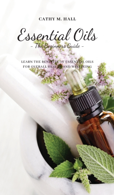 Essential Oils - The Beginners Guide - : Learn the Benefits of Essential Oils for Overall Health and Wellbeing, Hardback Book