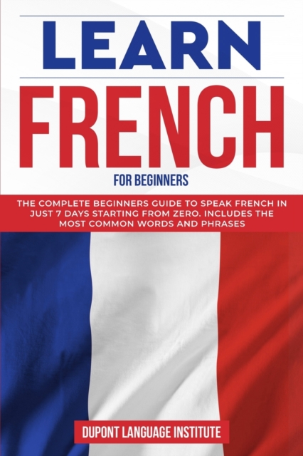 Learn French for Beginners : The complete beginners guide to speak French in just 7 days starting from zero; Includes the most common words and phrases, Paperback / softback Book