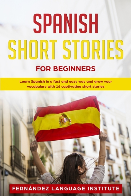 Spanish Short Stories for Beginners : Learn Spanish in a Fast and Easy Way and Grow Your Vocabulary with 16 Captivating Short Stories, Paperback / softback Book