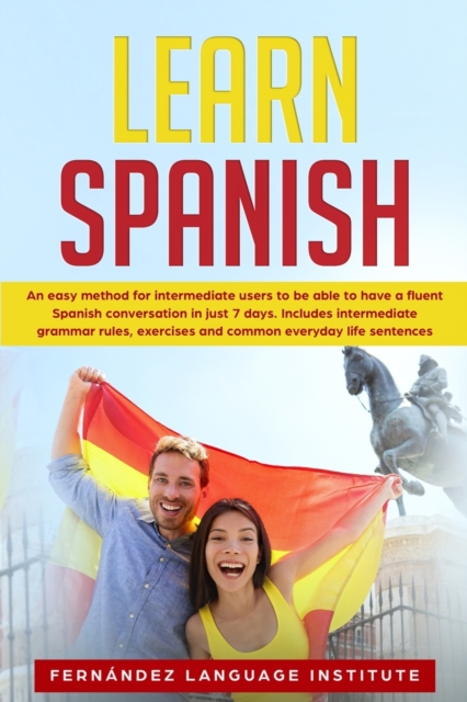 Learn Spanish : An easy Method for Intermediate Users to have a Fluent Spanish Conversation in just 7 Days; Includes Intermediate Grammar Rules, Exercises and Common Everyday Life Sentences, Paperback / softback Book