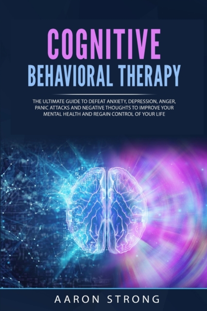 Cognitive Behavioral Therapy : The Ultimate Guide to Defeat Anxiety, Depression, Anger, Panic Attacks and Negative Thoughts. Improve your Mental Health and Regain Control of Your Life, Paperback / softback Book