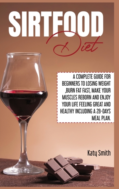 Sirtfood Diet : A Complete Guide for beginners to Losing Weight, Burn Fat fast, Make Your Muscles Reborn and Enjoy YOUR Life Feeling Great and Healthy Including A 28-Days Meal Plan, Hardback Book