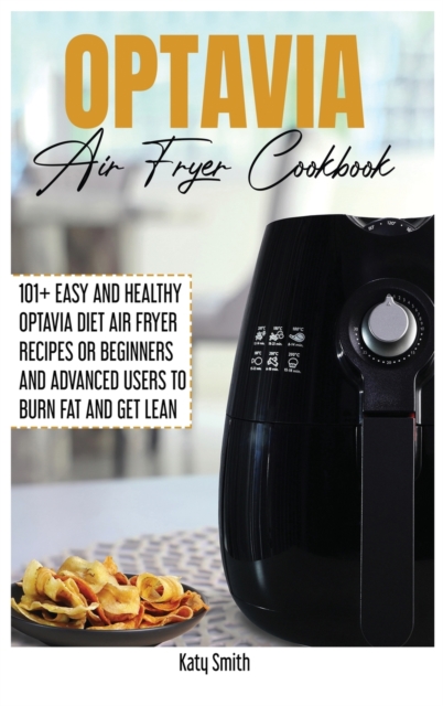 Optivia Diet Cookbook for Beginners 2021 : 101+ Easy and Healthy Optivia Diet Air Fryer Recipes or Beginners and Advanced Users to Burn Fat and Get Lean, Hardback Book