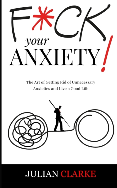 F*ck Your Anxiety! : The Art of Getting Rid of Unnecessary Anxieties and Live a Good Life, Paperback / softback Book