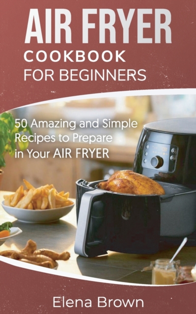 Air Fryer Cookbook for Beginners : 50 Amazing and Simple Recipes to Prepare in Your Air Fryer, Paperback / softback Book