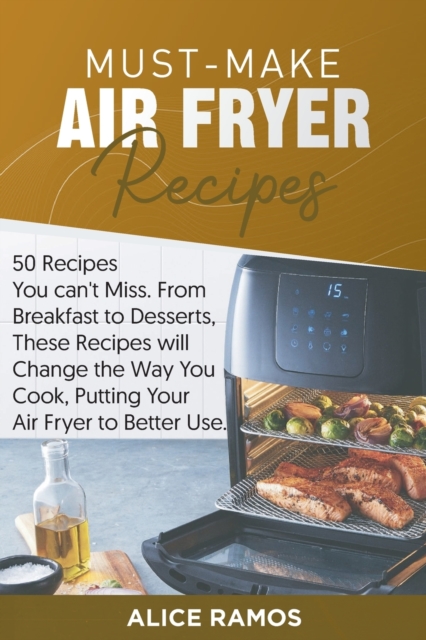 Must-Make Air Fryer Recipes : 50 Recipes You Can't Miss. From Breakfast to Desserts, These Recipes Will Change the Way You Cook, Putting Your Air Fryer to Better Use, Paperback / softback Book