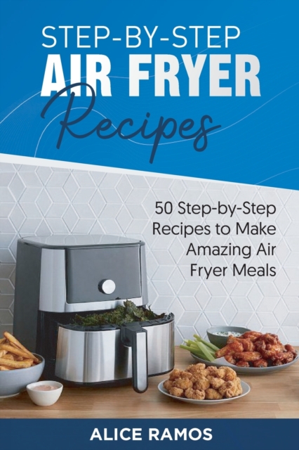 Step-by-Step Air Fryer Recipes : 50 Step-by-Step Recipes to Make Amazing Air Fryer Meals, Paperback / softback Book