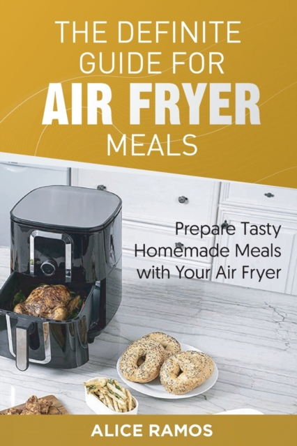 The Definite Guide for Air Fryer Meals : Prepare Tasty Homemade Meals with Your Air Fryer, Paperback / softback Book