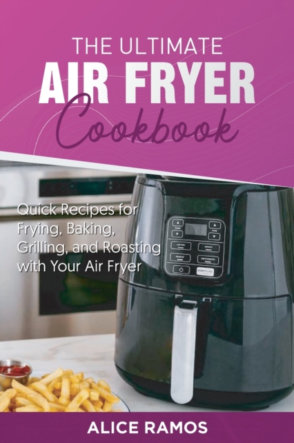 The Ultimate Air Fryer Cookbook : Quick Recipes for Frying, Baking, Grilling, and Roasting with Your Air Fryer, Paperback / softback Book