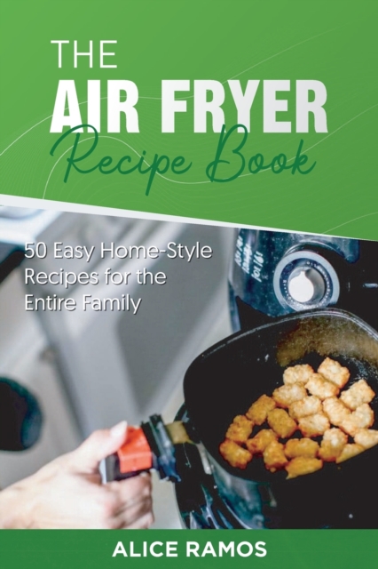The Air Fryer Recipe Book : 50 Easy Home-Style Recipes for the Entire Family, Paperback / softback Book