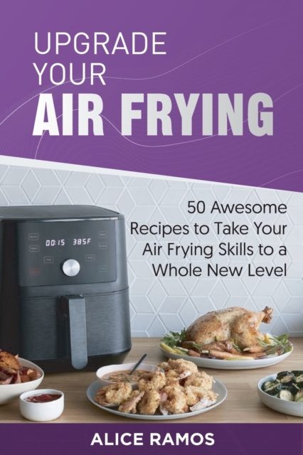 Upgrade Your Air Frying : 50 Awesome Recipes to Take Your Air Frying Skills to a Whole New Level, Paperback / softback Book