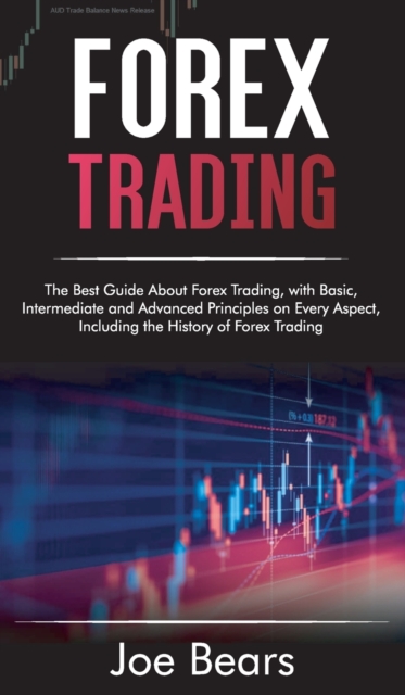 Forex Trading : The Best Guide About Forex Trading, with Basic, Intermediate and Advanced Principles on Every Aspect, Including the History of Forex, Hardback Book