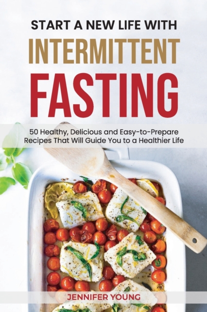 Start a New Life with Intermittent Fasting : 50 Healthy, Delicious and Easy-to-Prepare Recipes That Will Guide You to a Healthier Life, Paperback / softback Book