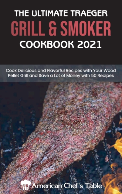 The Ultimate Traeger Grill and Smoker Cookbook 2021 : Cook Delicious and Flavorful Recipes with Your Wood Pellet Grill and Save a Lot of Money with 50 Recipes, Hardback Book