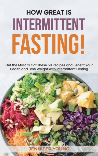 How Great Is Intermittent Fasting! : Get the Most Out of These 50 Recipes and Benefit Your Health and Lose Weight with Intermittent Fasting, Hardback Book