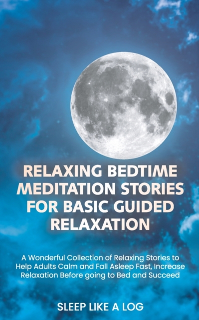 Relaxing Bedtime Meditation Stories for Basic Guided Relaxation : A Wonderful Collection of Relaxing Stories to Help Adults Calm and Fall Asleep Fast, Increase Relaxation Before going to Bed and Succe, Paperback / softback Book