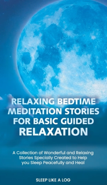 Relaxing Bedtime Meditation Stories for Basic Guided Relaxation : A Collection of Wonderful and Relaxing Stories Specially Created to Help you Sleep Peacefully and Heal, Hardback Book