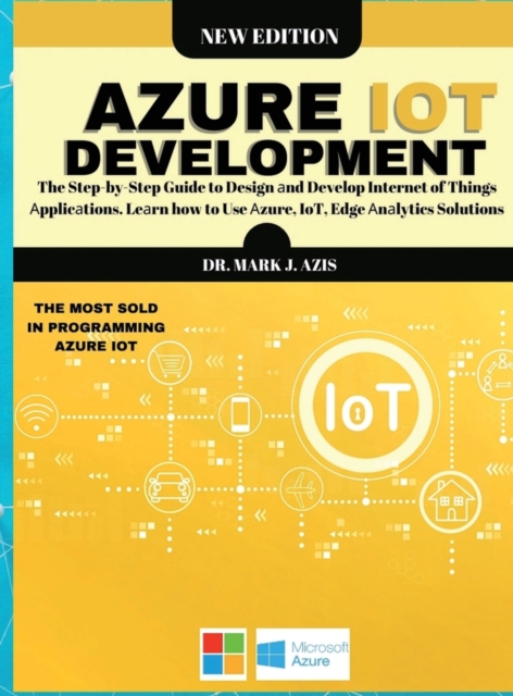 Azure IoT Development : The Step-by-Step Guide to Design &#1072;nd Develop Internet of Things &#1040;pplic&#1072;tions. Le&#1072;rn how to Use &#1040;zure, IoT, Edge &#1040;n&#1072;lytics Solutions, Hardback Book