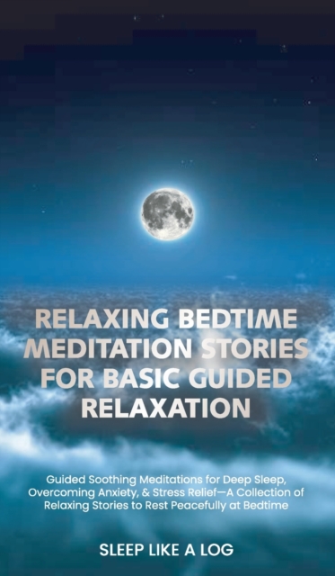 Relaxing Bedtime Meditation Stories for Basic Guided Relaxation : Guided Soothing Meditations for Deep Sleep, Overcoming Anxiety, and Stress Relief-A Collection of Relaxing Stories to Rest Peacefully, Hardback Book