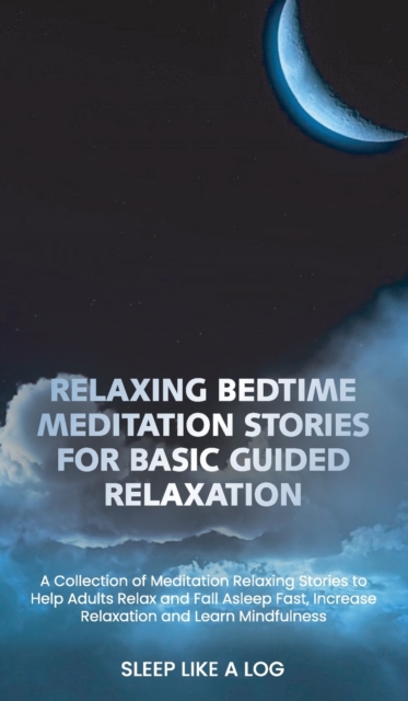 Relaxing Bedtime Meditation Stories for Basic Guided Relaxation : A Collection of Meditation Relaxing Stories to Help Adults Relax and Fall Asleep Fast, Increase Relaxation and Learn Mindfulness, Hardback Book