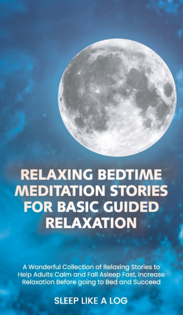 Relaxing Bedtime Meditation Stories for Basic Guided Relaxation : A Wonderful Collection of Relaxing Stories to Help Adults Calm and Fall Asleep Fast, Increase Relaxation Before going to Bed and Succe, Hardback Book