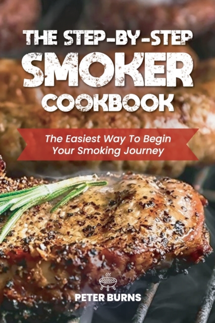 The Step-By-Step Smoker Cookbook : The Easiest Way To Begin Your Smoking Journey, Paperback / softback Book