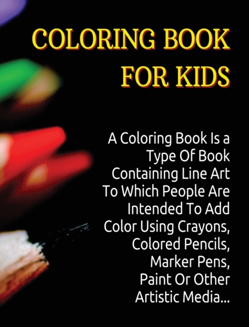 Coloring Book for Kids : A Coloring Book Is a Type Of Book Containing Line Art To Which People Are Intended To Add Color Using Crayons, Colored Pencils, Marker Pens, Paint Or Other Artistic Media., Hardback Book