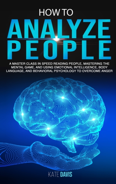 How to Analyze People : A Master Class in Speed Reading People, Mastering the Mental Game, and Using Emotional Intelligence, Body Language, and Behavioral Psychology to Overcome Anger, Hardback Book