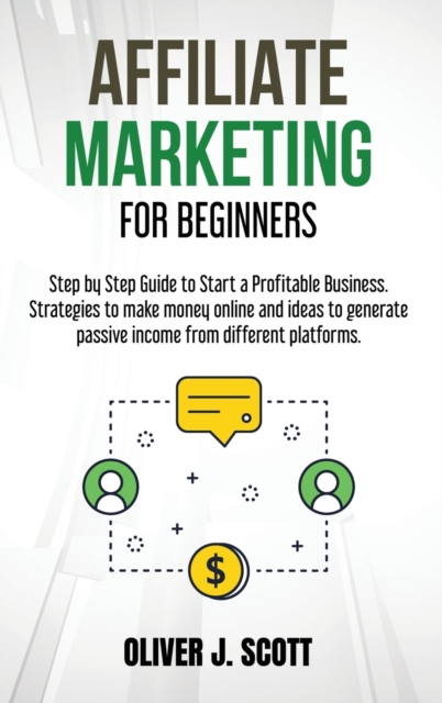 Affiliate Marketing for Beginners : Step by Step Guide to Start a Profitable Business. Strategies to make money online and ideas to generate passive income from different platforms, Hardback Book