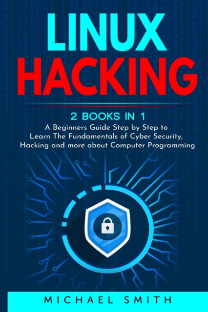 Linux Hacking : 2 Books in 1 - A Beginners Guide Step by Step to Learn The Fundamentals of Cyber Security, Hacking and more about Computer Programming, Paperback / softback Book